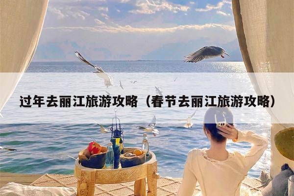 过年去丽江旅游攻略（春节去丽江旅游攻略）