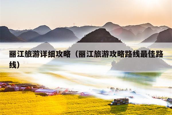 丽江旅游详细攻略（丽江旅游攻略路线最佳路线）