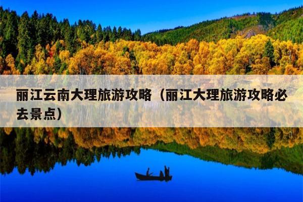 丽江云南大理旅游攻略（丽江大理旅游攻略必去景点）