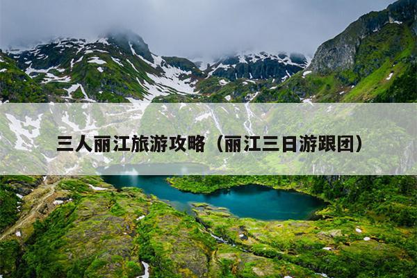三人丽江旅游攻略（丽江三日游跟团）