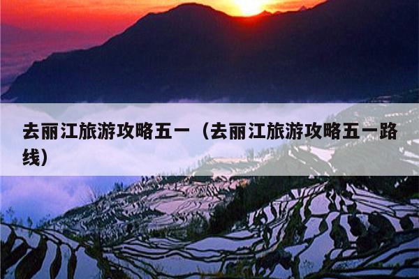 去丽江旅游攻略五一（去丽江旅游攻略五一路线）