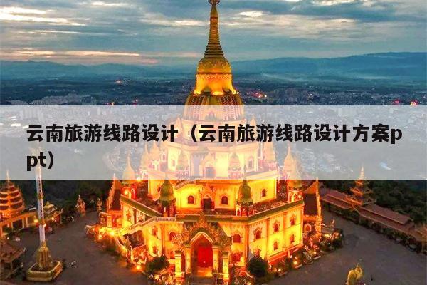 云南旅游线路设计（云南旅游线路设计方案ppt）