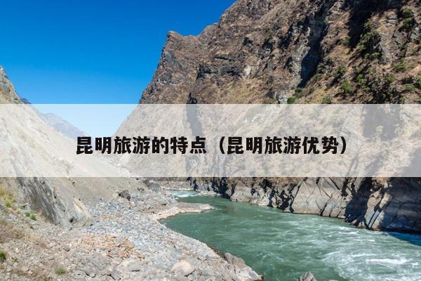 昆明旅游的特点（昆明旅游优势）