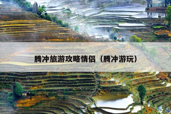 腾冲旅游攻略情侣（腾冲游玩）