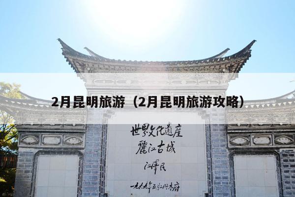 2月昆明旅游（2月昆明旅游攻略）