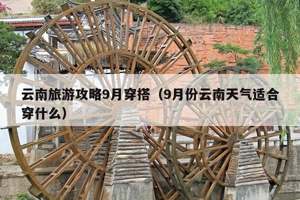 云南旅游攻略9月穿搭（9月份云南天气适合穿什么）