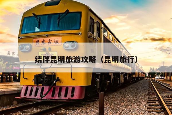 结伴昆明旅游攻略（昆明旅行）