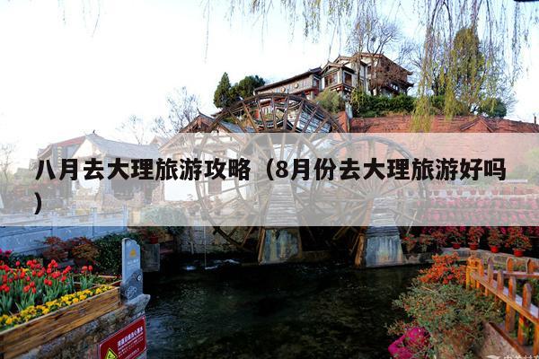 八月去大理旅游攻略（8月份去大理旅游好吗）