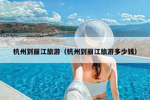 杭州到丽江旅游（杭州到丽江旅游多少钱）