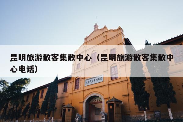 昆明旅游散客集散中心（昆明旅游散客集散中心电话）