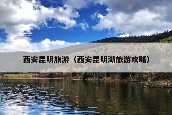 西安昆明旅游（西安昆明湖旅游攻略）