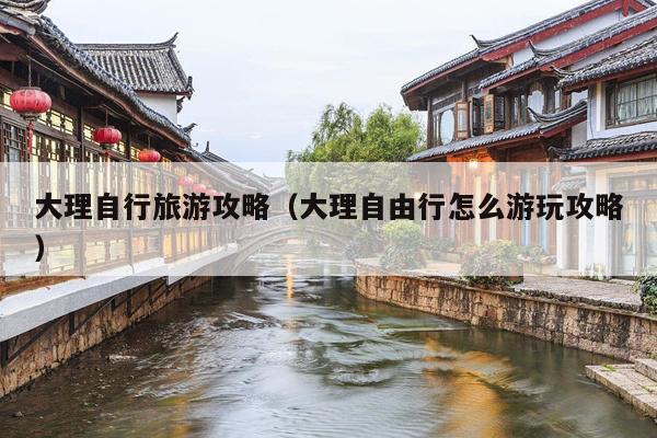 大理自行旅游攻略（大理自由行怎么游玩攻略）