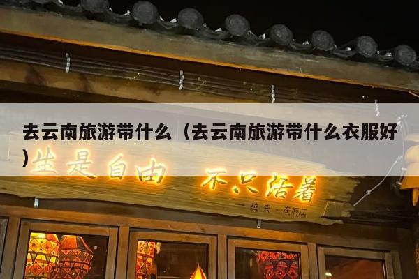 去云南旅游带什么（去云南旅游带什么衣服好）