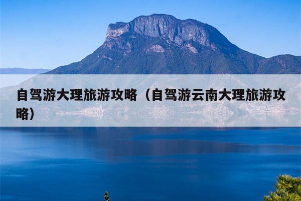 自驾游大理旅游攻略（自驾游云南大理旅游攻略）