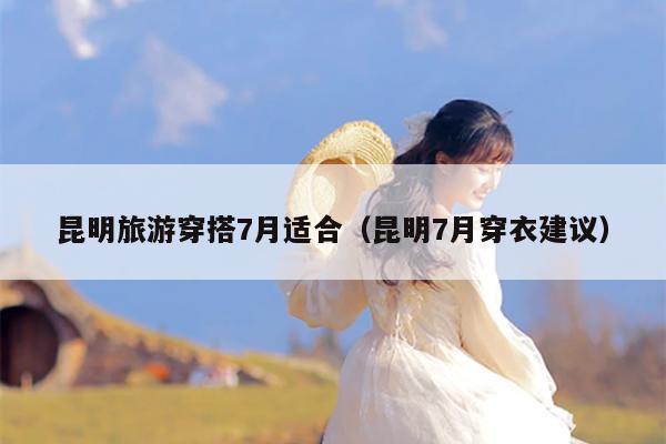昆明旅游穿搭7月适合（昆明7月穿衣建议）