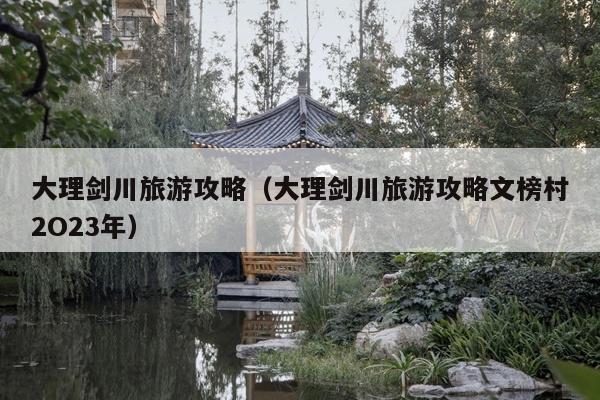 大理剑川旅游攻略（大理剑川旅游攻略文榜村2O23年）