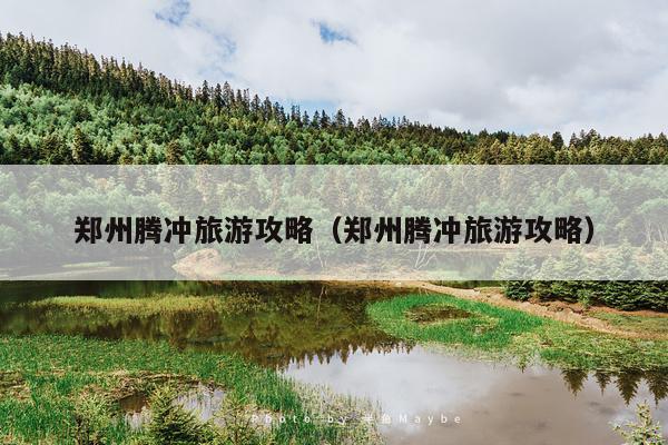 郑州腾冲旅游攻略（郑州腾冲旅游攻略）