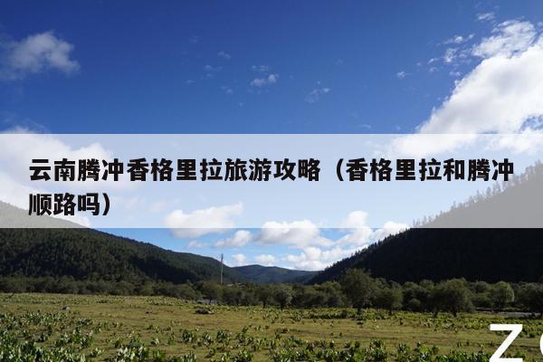 云南腾冲香格里拉旅游攻略（香格里拉和腾冲顺路吗）