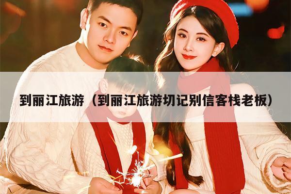 到丽江旅游（到丽江旅游切记别信客栈老板）