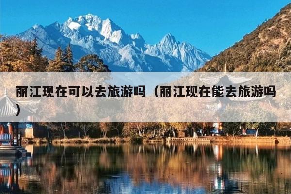 丽江现在可以去旅游吗（丽江现在能去旅游吗）