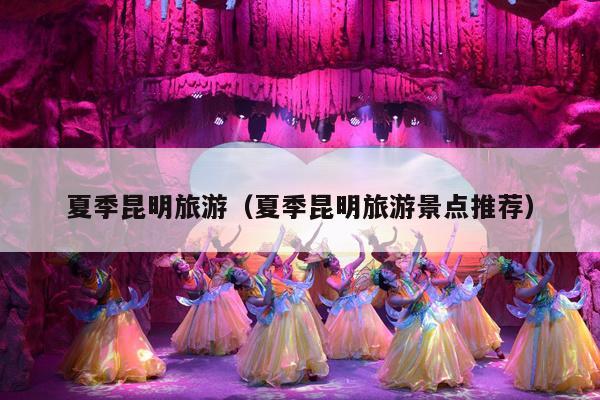 夏季昆明旅游（夏季昆明旅游景点推荐）