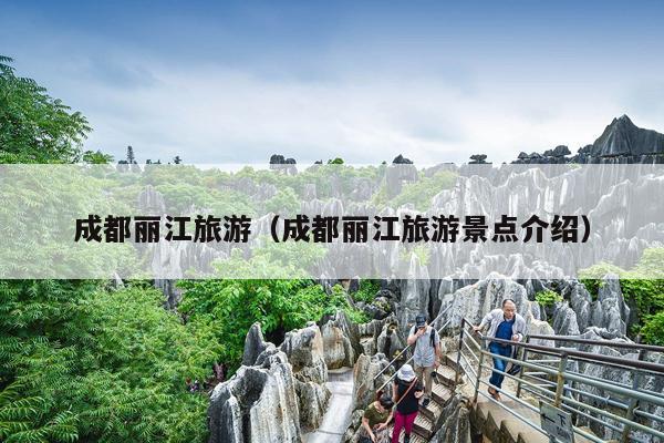 成都丽江旅游（成都丽江旅游景点介绍）
