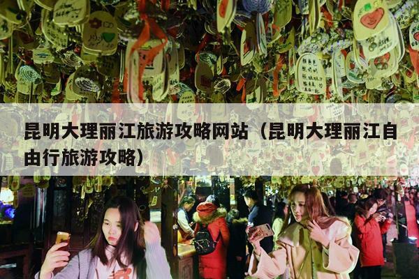 昆明大理丽江旅游攻略网站（昆明大理丽江自由行旅游攻略）