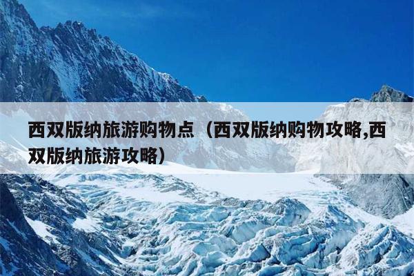 西双版纳旅游购物点（西双版纳购物攻略,西双版纳旅游攻略）