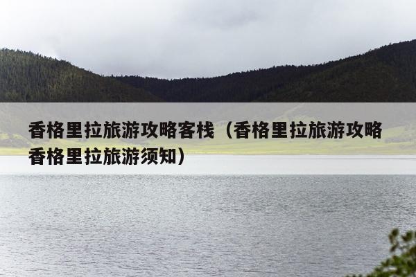 香格里拉旅游攻略客栈（香格里拉旅游攻略 香格里拉旅游须知）