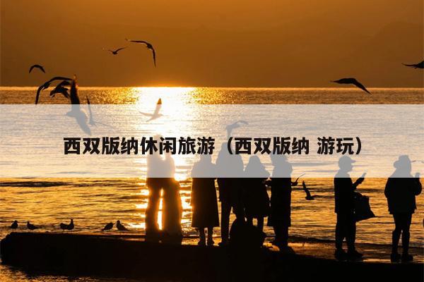 西双版纳休闲旅游（西双版纳 游玩）