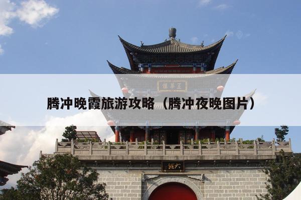 腾冲晚霞旅游攻略（腾冲夜晚图片）