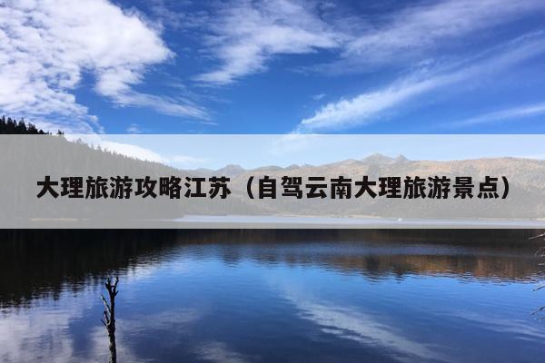 大理旅游攻略江苏（自驾云南大理旅游景点）