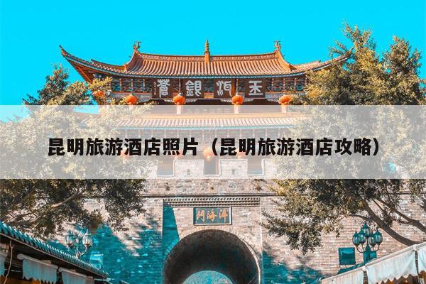 昆明旅游酒店照片（昆明旅游酒店攻略）