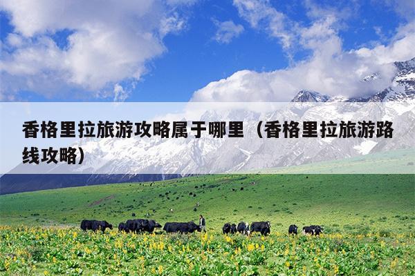 香格里拉旅游攻略属于哪里（香格里拉旅游路线攻略）