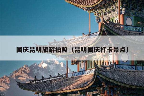 国庆昆明旅游拍照（昆明国庆打卡景点）