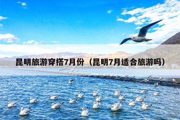 昆明旅游穿搭7月份（昆明7月适合旅游吗）