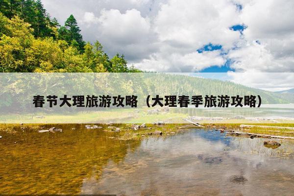 春节大理旅游攻略（大理春季旅游攻略）
