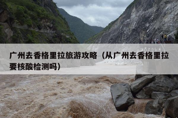 广州去香格里拉旅游攻略（从广州去香格里拉要核酸检测吗）