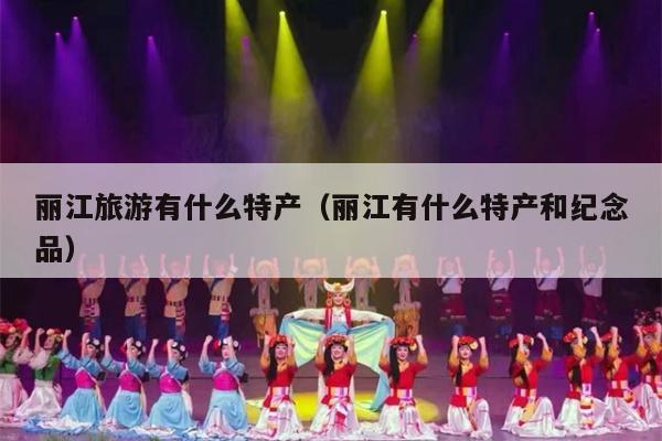 丽江旅游有什么特产（丽江有什么特产和纪念品）