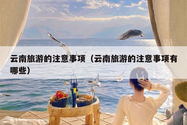 云南旅游的注意事项（云南旅游的注意事项有哪些）