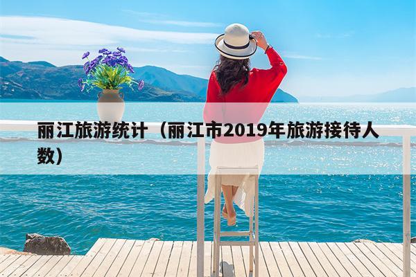 丽江旅游统计（丽江市2019年旅游接待人数）