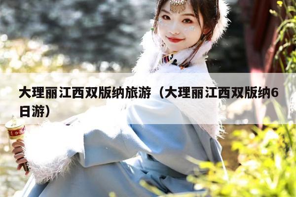 大理丽江西双版纳旅游（大理丽江西双版纳6日游）