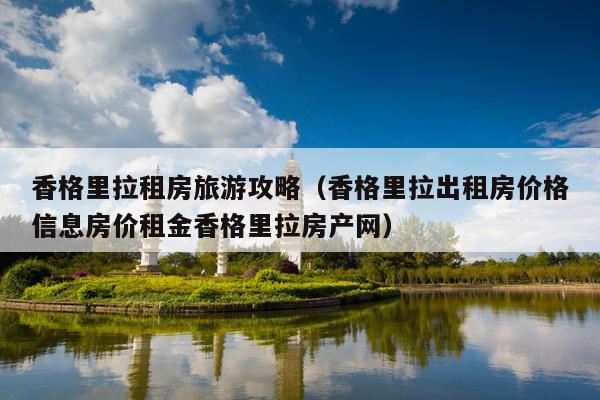 香格里拉租房旅游攻略（香格里拉出租房价格信息房价租金香格里拉房产网）