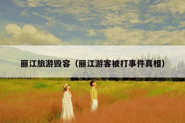 丽江旅游毁容（丽江游客被打事件真相）