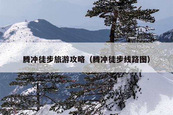 腾冲徒步旅游攻略（腾冲徒步线路图）