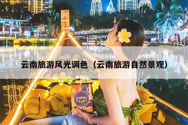 云南旅游风光调色（云南旅游自然景观）