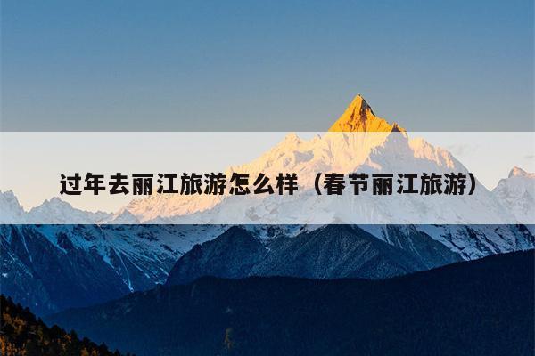 过年去丽江旅游怎么样（春节丽江旅游）