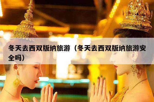 冬天去西双版纳旅游（冬天去西双版纳旅游安全吗）
