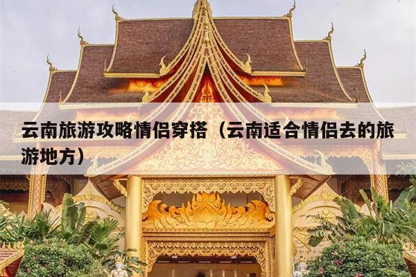 云南旅游攻略情侣穿搭（云南适合情侣去的旅游地方）