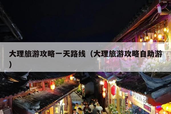 大理旅游攻略一天路线（大理旅游攻略自助游）